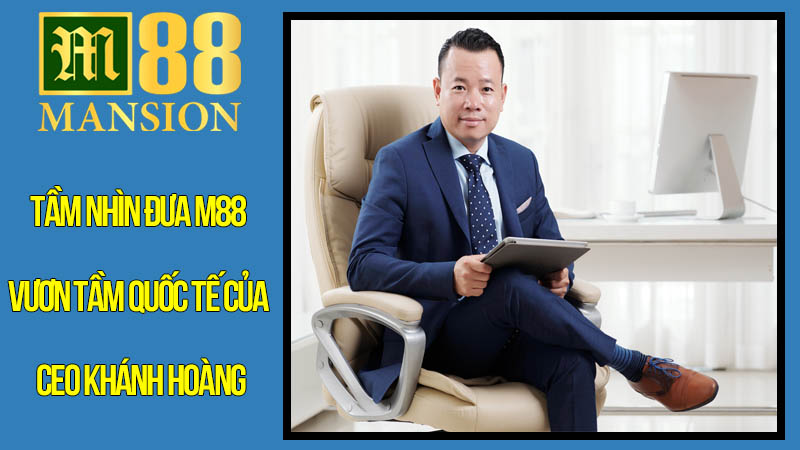 Tầm Nhìn Đưa M88 Vươn Tầm Quốc Tế Của CEO Khánh Hoàng